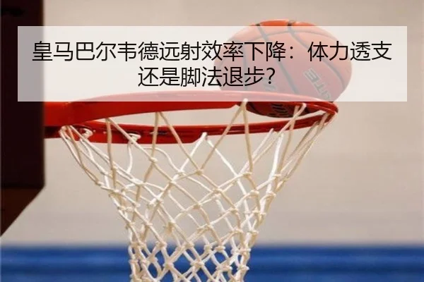 皇马巴尔韦德远射效率下降：体力透支还是脚法退步？